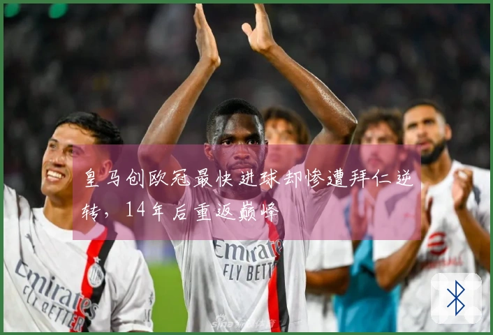 皇马创欧冠最快进球却惨遭拜仁逆转，14年后重返巅峰