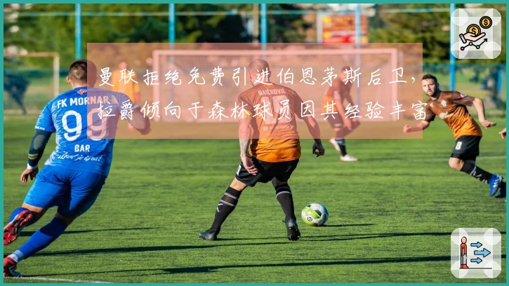 曼联拒绝免费引进伯恩茅斯后卫，拉爵倾向于森林球员因其经验丰富与薪资合理