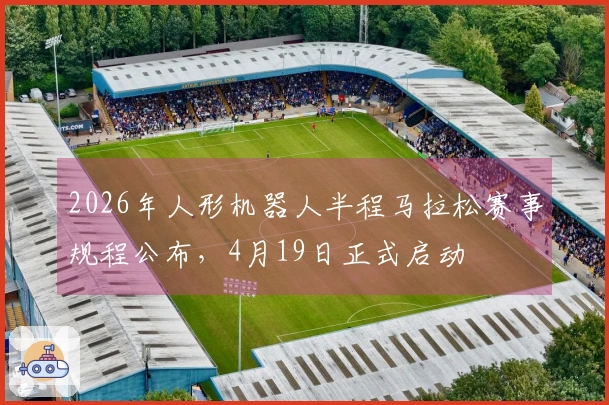 2026年人形机器人半程马拉松赛事规程公布，4月19日正式启动