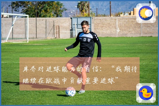 库乔对进球能力的自信：“我期待继续在欧战中贡献重要进球”