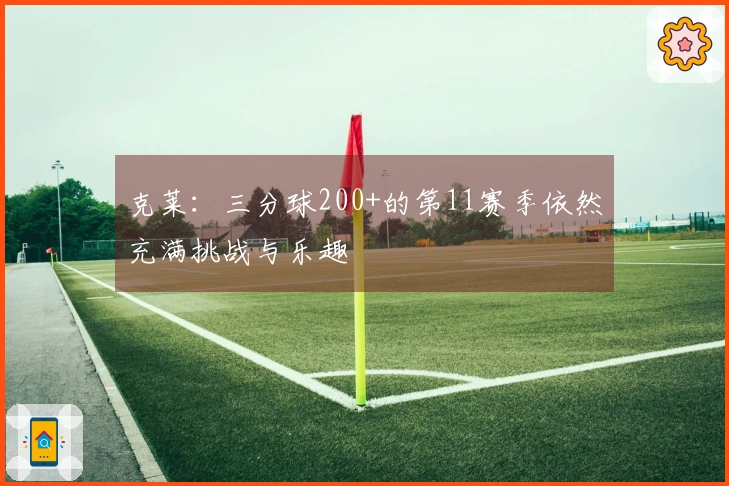 克莱：三分球200+的第11赛季依然充满挑战与乐趣