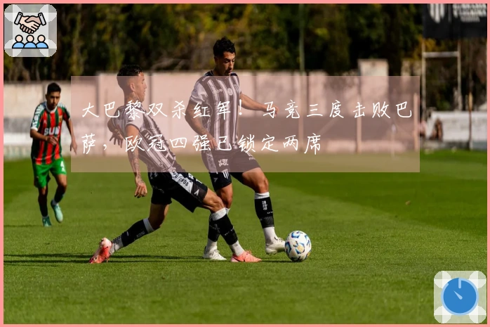 大巴黎双杀红军！马竞三度击败巴萨，欧冠四强已锁定两席