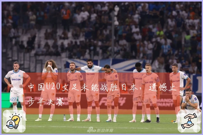 中国U20女足未能战胜日本，遗憾止步半决赛