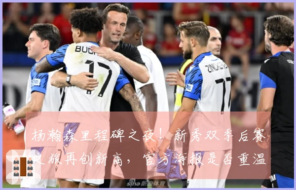 杨瀚森里程碑之夜！新秀双季后赛之旅再创新高，官方海报是否重温第七？