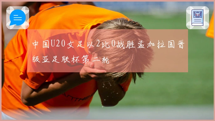 中国U20女足以2比0战胜孟加拉国晋级亚足联杯第二轮