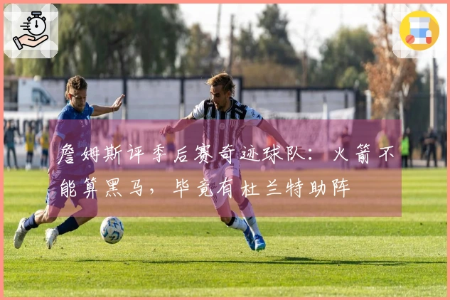 詹姆斯评季后赛奇迹球队：火箭不能算黑马，毕竟有杜兰特助阵