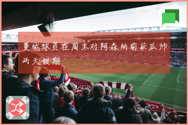 曼城球员在周末对阿森纳前获瓜帅两天假期