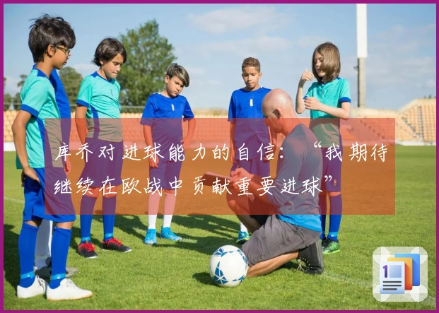 库乔对进球能力的自信：“我期待继续在欧战中贡献重要进球”