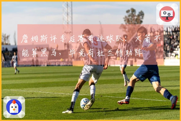 詹姆斯评季后赛奇迹球队：火箭不能算黑马，毕竟有杜兰特助阵