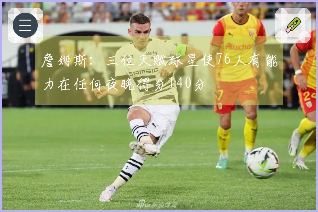 詹姆斯：三位天赋球星使76人有能力在任何夜晚得分140分