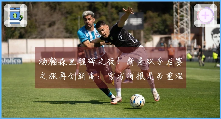 杨瀚森里程碑之夜！新秀双季后赛之旅再创新高，官方海报是否重温第七？