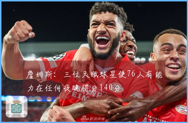 詹姆斯：三位天赋球星使76人有能力在任何夜晚得分140分