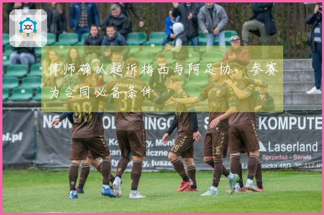 律师确认起诉梅西与阿足协，参赛为合同必备条件