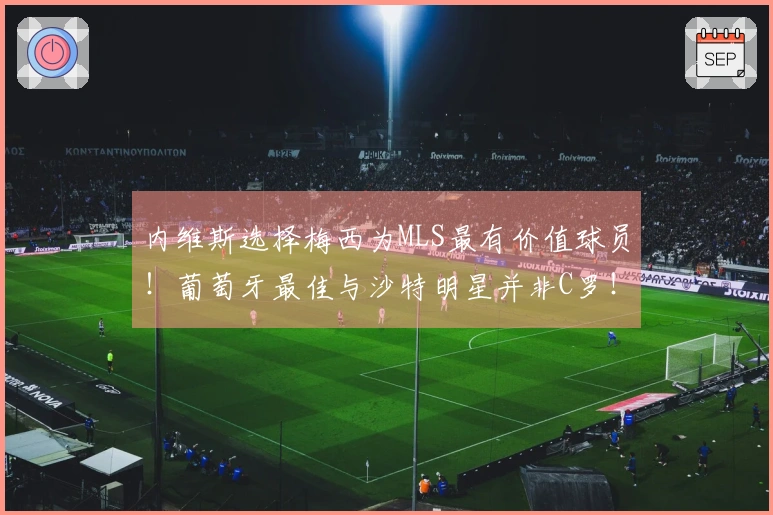内维斯选择梅西为MLS最有价值球员！葡萄牙最佳与沙特明星并非C罗！